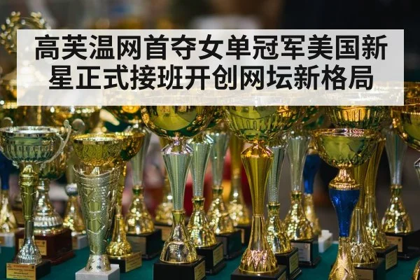 高芙温网首夺女单冠军美国新星正式接班开创网坛新格局