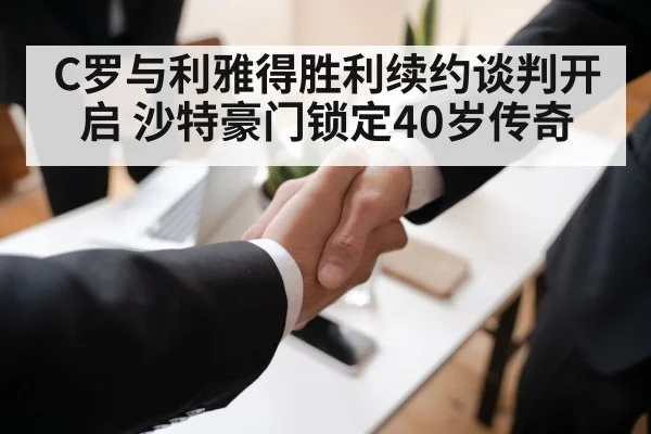 C罗与利雅得胜利续约谈判开启 沙特豪门锁定40岁传奇