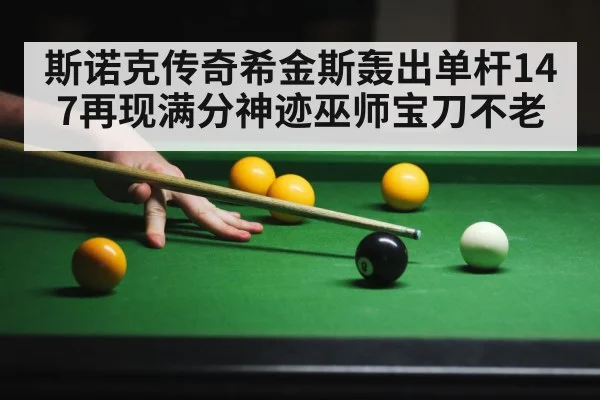 斯诺克传奇希金斯轰出单杆147再现满分神迹巫师宝刀不老